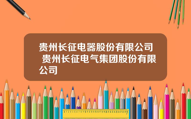 贵州长征电器股份有限公司 贵州长征电气集团股份有限公司